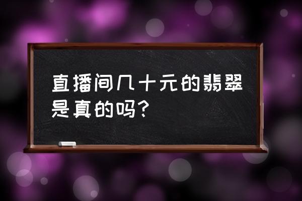 缅甸的翡翠价格为何便宜 直播间几十元的翡翠是真的吗？