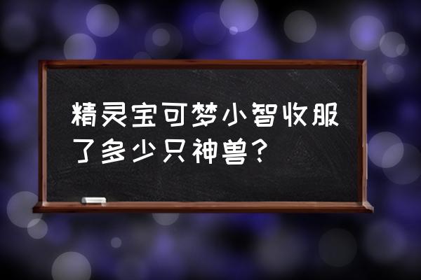 宝可梦小智目前的六只精灵 精灵宝可梦小智收服了多少只神兽？