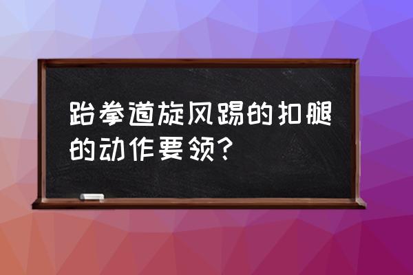 跆拳道旋风踢的动作要点 跆拳道旋风踢的扣腿的动作要领？