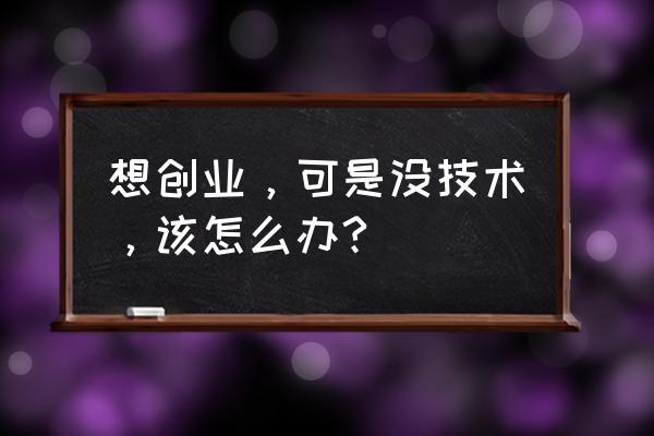 创业项目选择的标准有哪些 想创业，可是没技术，该怎么办?