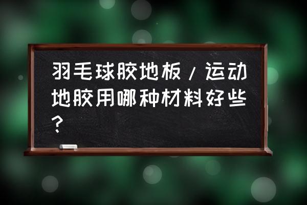 羽毛球馆运动地板上面还铺地胶么 羽毛球胶地板/运动地胶用哪种材料好些？