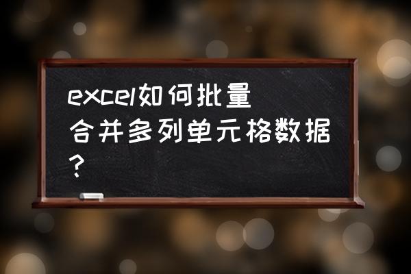 excel中怎样把多列内容合并成一个 excel如何批量合并多列单元格数据？