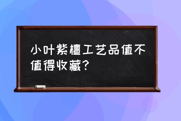 小叶紫檀什么尺寸才有收藏价值 小叶紫檀工艺品值不值得收藏？