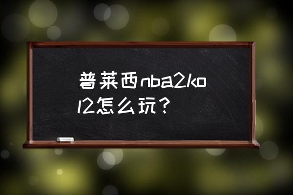 nba2kol2球员升级技巧 普莱西nba2kol2怎么玩？