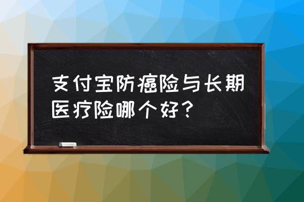 支付宝的老年防癌保险靠谱不 支付宝防癌险与长期医疗险哪个好？