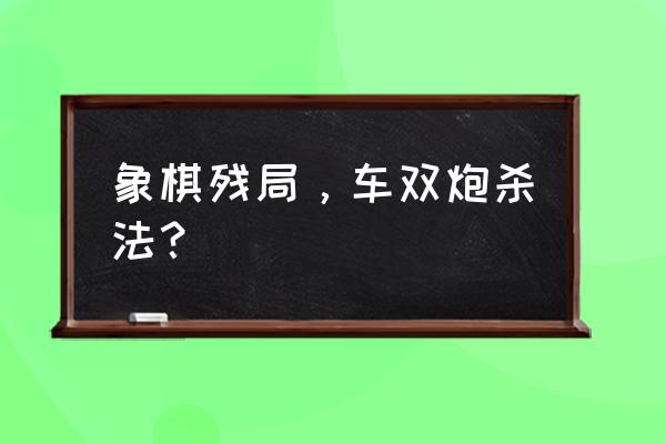 双炮残局必胜绝技 象棋残局，车双炮杀法？