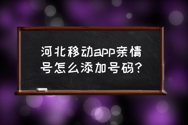 移动怎样增加亲情号码 河北移动app亲情号怎么添加号码？