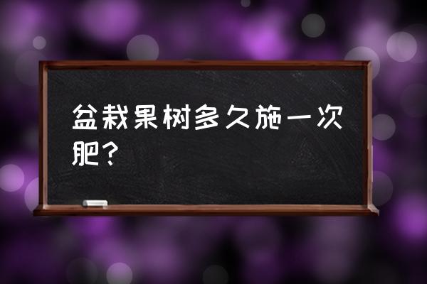 新栽种的果树多久可以施肥 盆栽果树多久施一次肥？