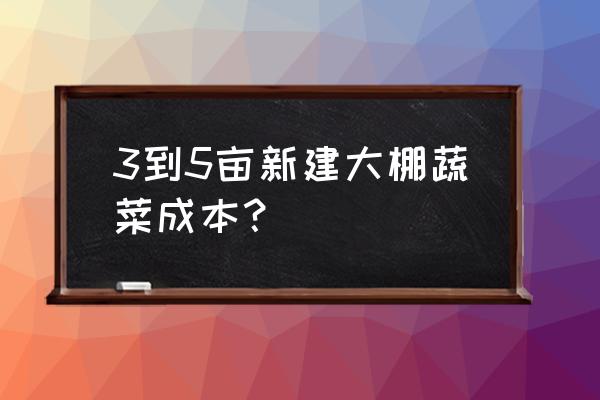 高档蔬菜大棚怎么建造 3到5亩新建大棚蔬菜成本？