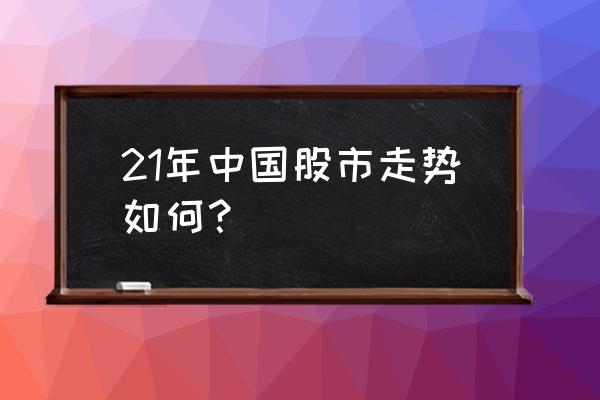 股票长期走势预估 21年中国股市走势如何？