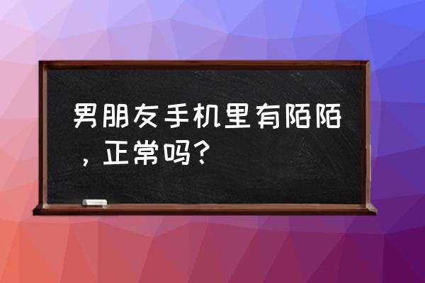 白白优选公众号 男朋友手机里有陌陌，正常吗？