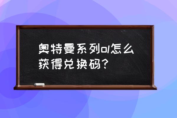 奥特曼系列ol怎么激活兑换码 奥特曼系列ol怎么获得兑换码？