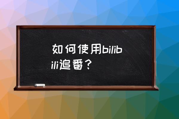 bilibili的追番功能 如何使用bilibili追番？