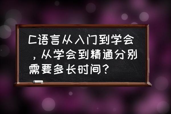 初学c语言程序 C语言从入门到学会，从学会到精通分别需要多长时间？