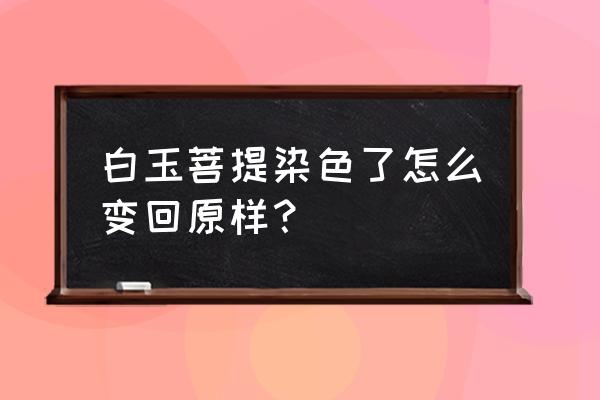 白玉菩提怎么染色教程 白玉菩提染色了怎么变回原样？