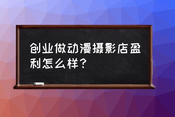 动漫周边店创新创业计划书 创业做动漫摄影店盈利怎么样？