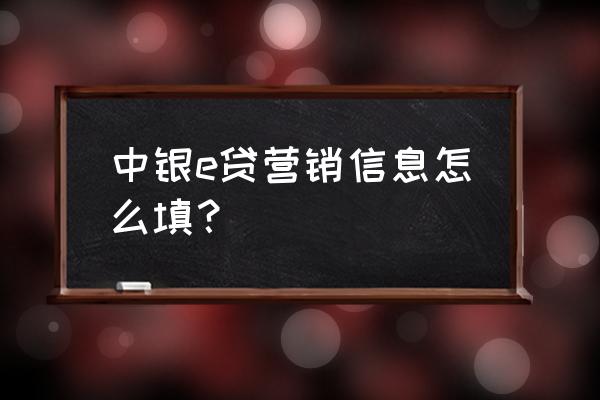 贷款营销方案和思路 中银e贷营销信息怎么填？