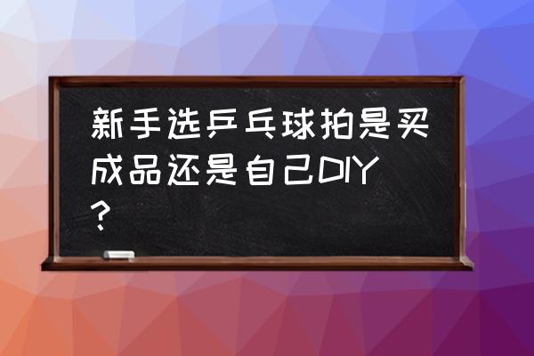 乒乓球初学者用什么球拍 新手选乒乓球拍是买成品还是自己DIY？