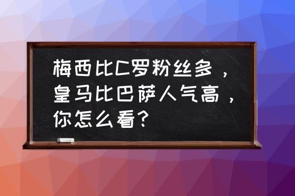 球星粉丝排名 梅西比C罗粉丝多，皇马比巴萨人气高，你怎么看？