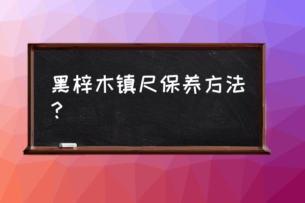 自制木镇纸 黑梓木镇尺保养方法？