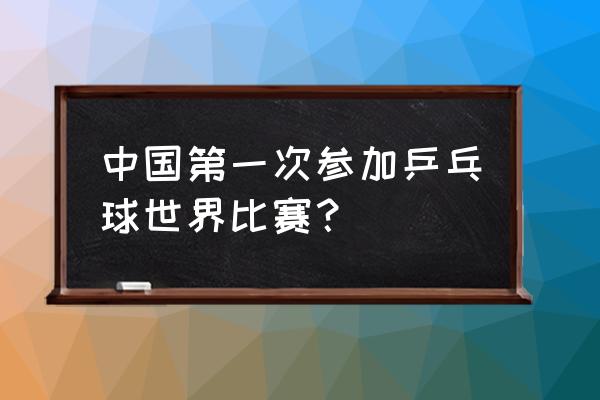 怎么自己参加乒乓球比赛 中国第一次参加乒乓球世界比赛？