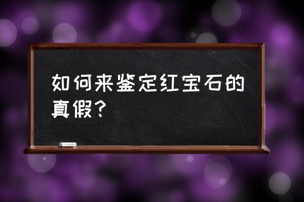 红宝石鉴别方法和价格 如何来鉴定红宝石的真假？