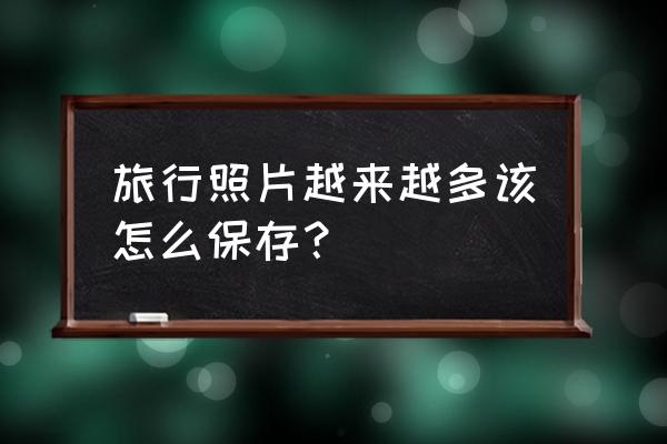 最快的备份方法 旅行照片越来越多该怎么保存？