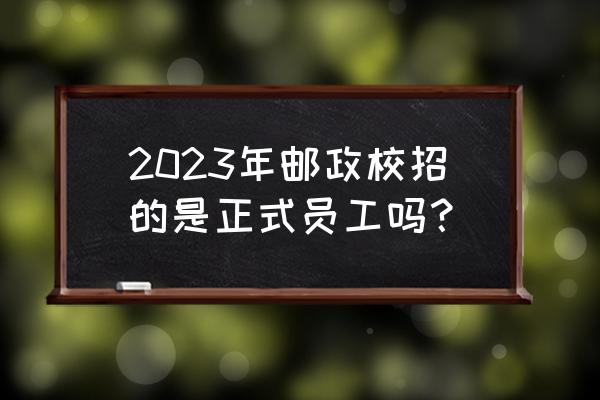 邮政银行2023年秋季校园招聘公告 2023年邮政校招的是正式员工吗？