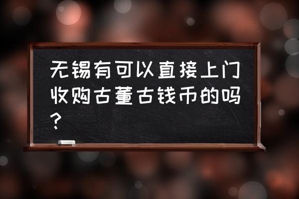 上门收古币联系方式 无锡有可以直接上门收购古董古钱币的吗？