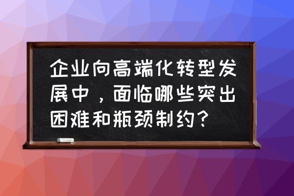 企业管理咨询行业如何转型 企业向高端化转型发展中，面临哪些突出困难和瓶颈制约？