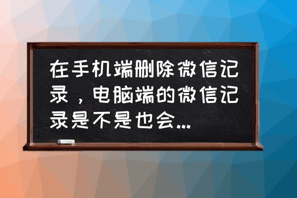 电脑上的微信记录怎么全部清除 在手机端删除微信记录，电脑端的微信记录是不是也会一同删除？