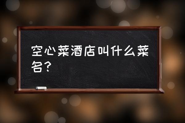 空心菜家常做法四川 空心菜酒店叫什么菜名？