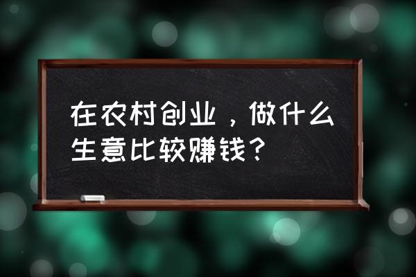 农村集体产业致富的路子 在农村创业，做什么生意比较赚钱？