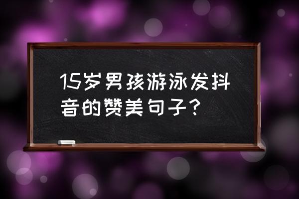 关于游泳的说说 15岁男孩游泳发抖音的赞美句子？