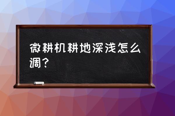 微耕机使用诀窍 微耕机耕地深浅怎么调？