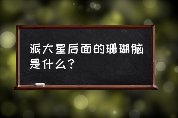 海绵宝宝派大星的主题画 派大星后面的珊瑚脑是什么？