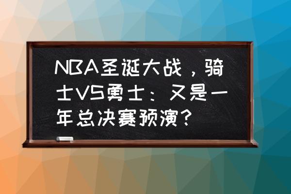 2019nba勇士vs骑士 NBA圣诞大战，骑士VS勇士：又是一年总决赛预演？