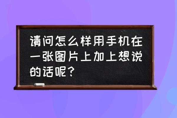 怎么在图片上标注位置 请问怎么样用手机在一张图片上加上想说的话呢？