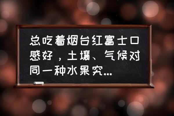 做苹果粘土的教程 总吃着烟台红富士口感好，土壤、气候对同一种水果究竟有多大影响？