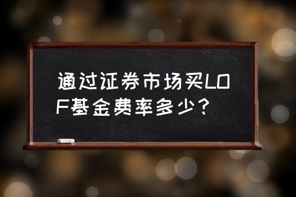 买卖lof基金有什么费用 通过证券市场买LOF基金费率多少？