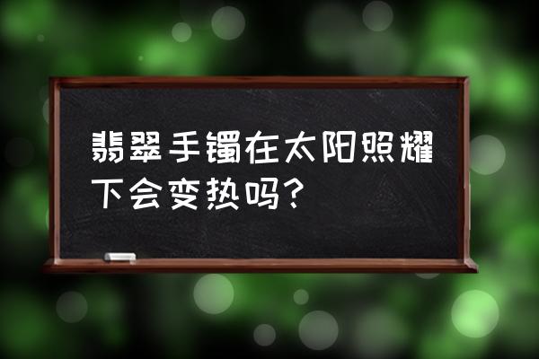 玉在太阳下晒会热是假的吗 翡翠手镯在太阳照耀下会变热吗？