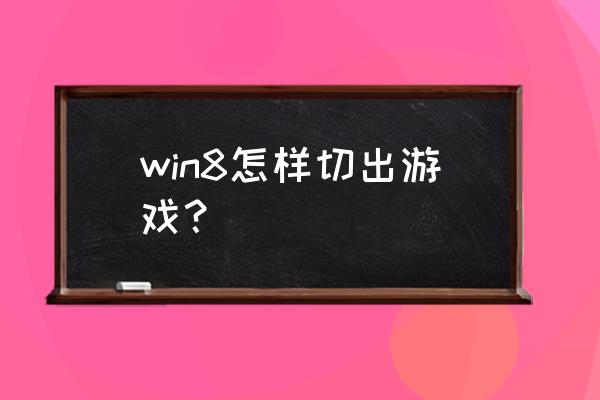 windows8全屏游戏自动切屏 win8怎样切出游戏？