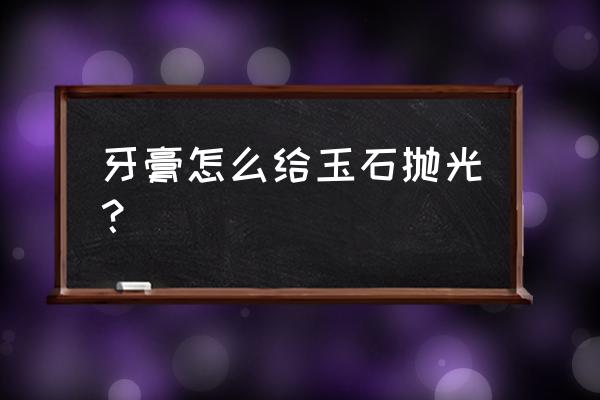 砂纸怎么抛光玉石 牙膏怎么给玉石抛光？