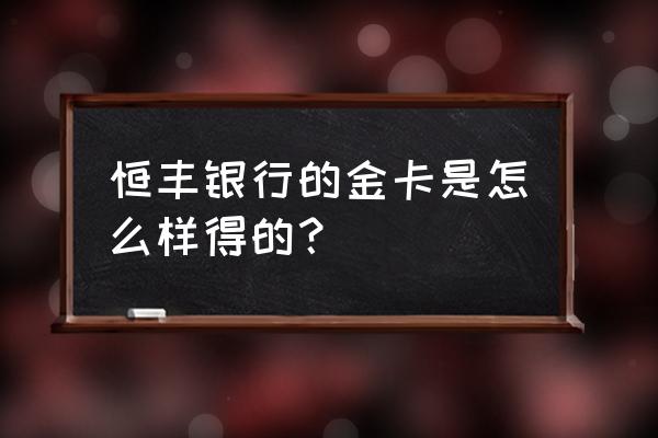 恒丰理财app 恒丰银行的金卡是怎么样得的？