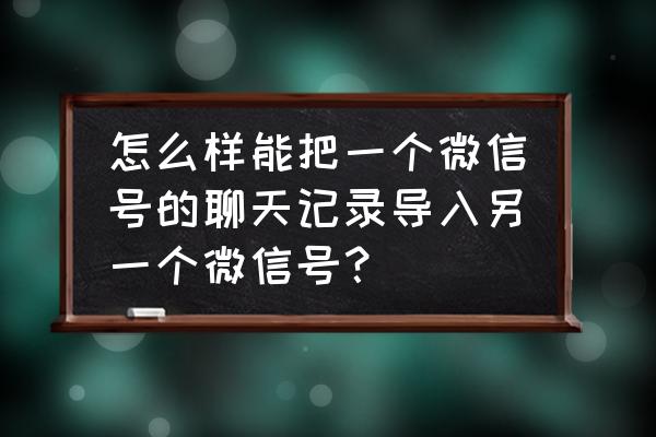 如何迁移微信记录到另一个手机 怎么样能把一个微信号的聊天记录导入另一个微信号？