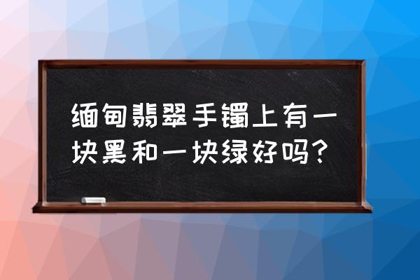 翡翠的色根是指什么 缅甸翡翠手镯上有一块黑和一块绿好吗？