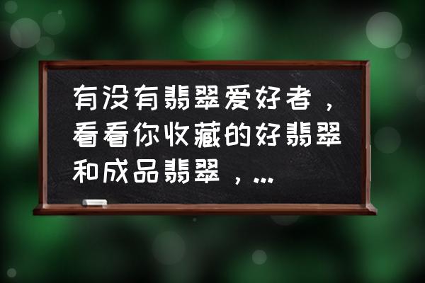 什么样的翡翠值得收藏价值高 有没有翡翠爱好者，看看你收藏的好翡翠和成品翡翠，发出来给大家瞧瞧？