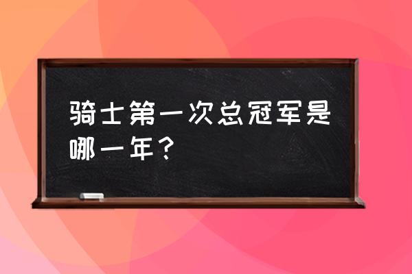 魔术师总决赛被横扫几次 骑士第一次总冠军是哪一年？