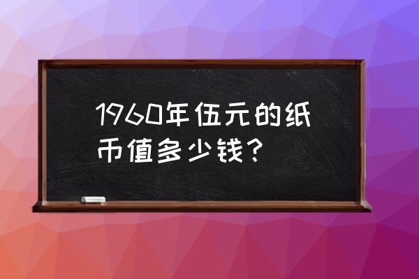 1960年的老五元现在值多少钱 1960年伍元的纸币值多少钱？