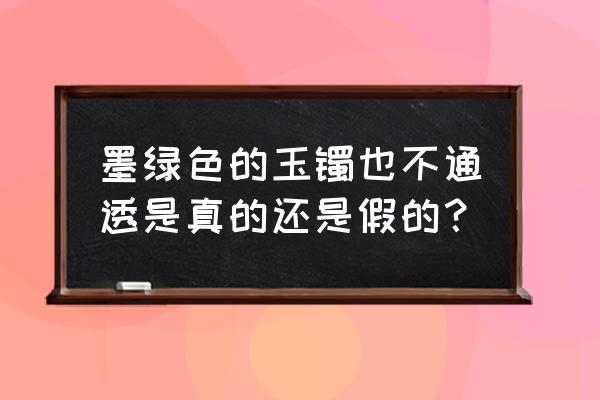 墨玉手镯真假最简单的辨别 墨绿色的玉镯也不通透是真的还是假的？